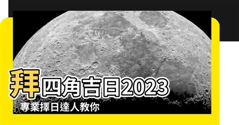 2023拜四角吉日吉時|【拜 四角 吉日】2023必備吉日指南：別錯過搬家、拜四角最佳時。